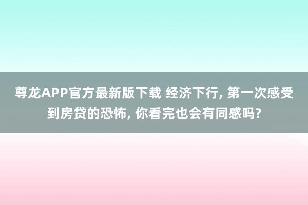 尊龙APP官方最新版下载 经济下行， 第一次感受到房贷的恐怖， 你看完也会有同感吗?