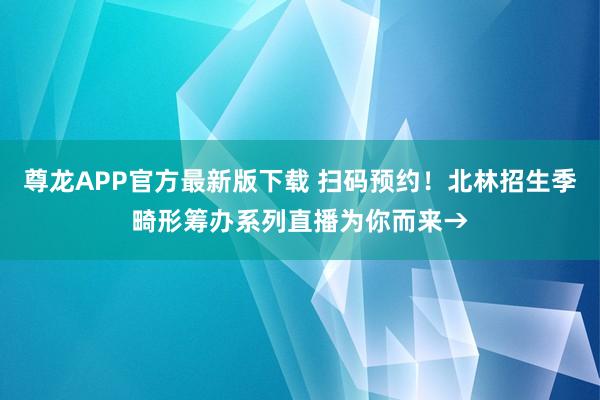 尊龙APP官方最新版下载 扫码预约！北林招生季畸形筹办系列直播为你而来→