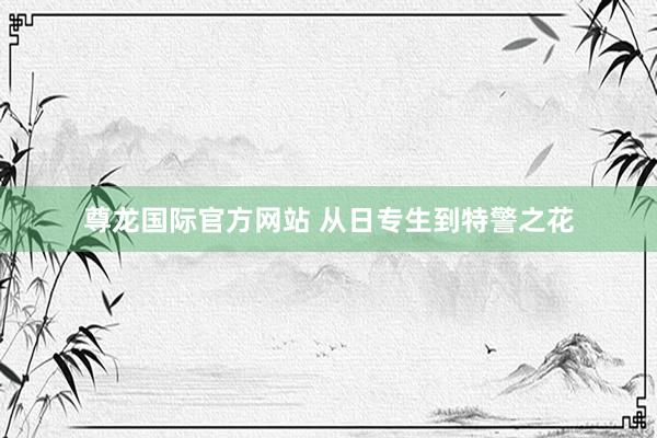 尊龙国际官方网站 从日专生到特警之花