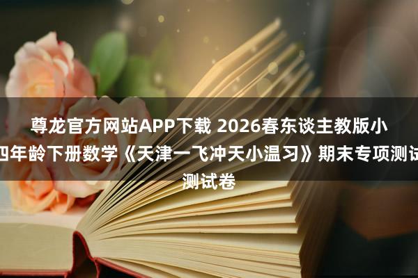 尊龙官方网站APP下载 2026春东谈主教版小学四年龄下册数学《天津一飞冲天小温习》期末专项测试卷