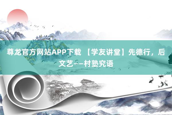 尊龙官方网站APP下载 【学友讲堂】先德行,后文艺——村塾究语