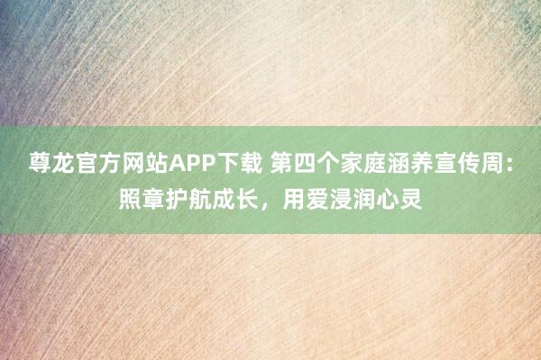 尊龙官方网站APP下载 第四个家庭涵养宣传周:照章护航成长,用爱浸润心灵