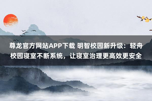 尊龙官方网站APP下载 明智校园新升级：轻舟校园寝室不断系统，让寝室治理更高效更安全
