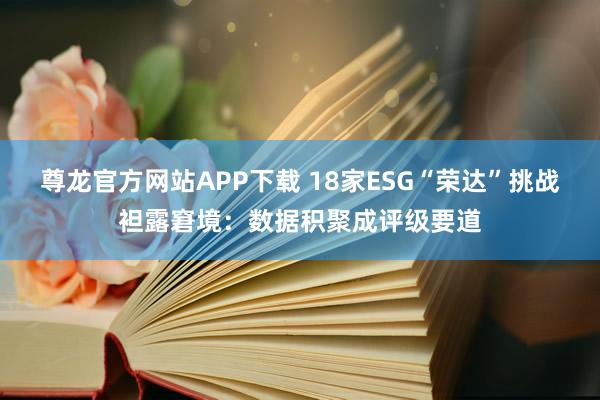尊龙官方网站APP下载 18家ESG“荣达”挑战袒露窘境:数据积聚成评级要道