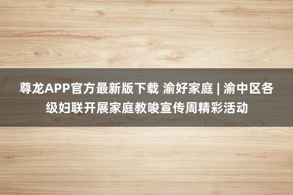 尊龙APP官方最新版下载 渝好家庭 | 渝中区各级妇联开展家庭教唆宣传周精彩活动