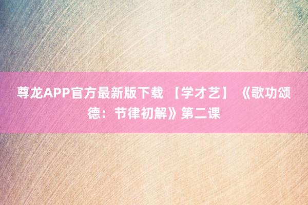 尊龙APP官方最新版下载 【学才艺】 《歌功颂德：节律初解》第二课