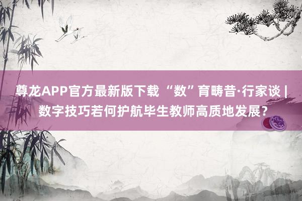 尊龙APP官方最新版下载 “数”育畴昔·行家谈 | 数字技巧若何护航毕生教师高质地发展？