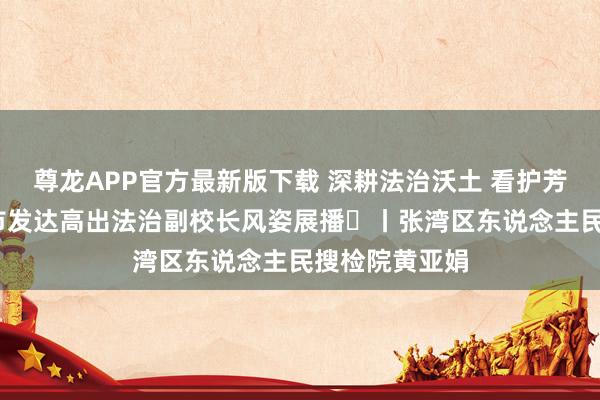 尊龙APP官方最新版下载 深耕法治沃土 看护芳华花开——全市发达高出法治副校长风姿展播⑱丨张湾区东说念主民搜检院黄亚娟