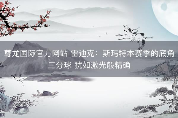 尊龙国际官方网站 雷迪克：斯玛特本赛季的底角三分球 犹如激光般精确