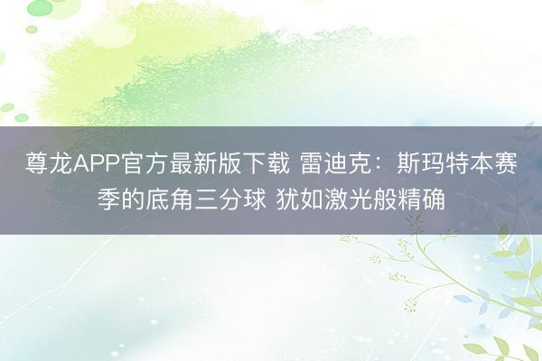 尊龙APP官方最新版下载 雷迪克：斯玛特本赛季的底角三分球 犹如激光般精确