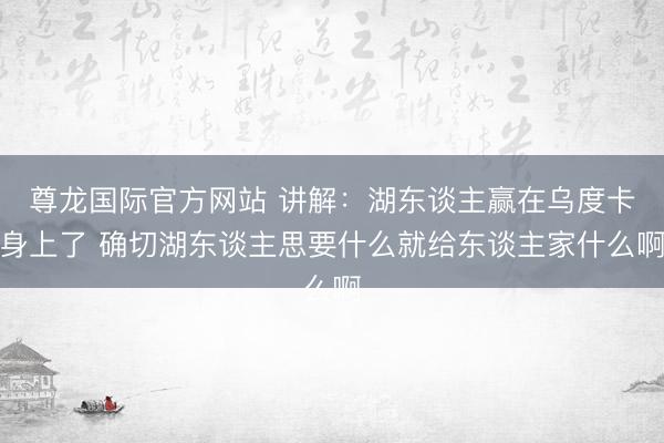 尊龙国际官方网站 讲解：湖东谈主赢在乌度卡身上了 确切湖东谈主思要什么就给东谈主家什么啊