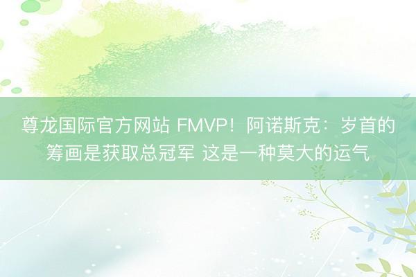 尊龙国际官方网站 FMVP！阿诺斯克：岁首的筹画是获取总冠军 这是一种莫大的运气
