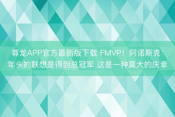 尊龙APP官方最新版下载 FMVP！阿诺斯克：年头的联想是得到总冠军 这是一种莫大的庆幸