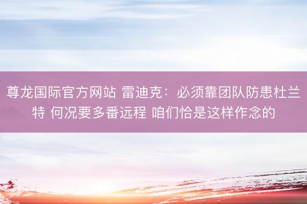 尊龙国际官方网站 雷迪克：必须靠团队防患杜兰特 何况要多番远程 咱们恰是这样作念的