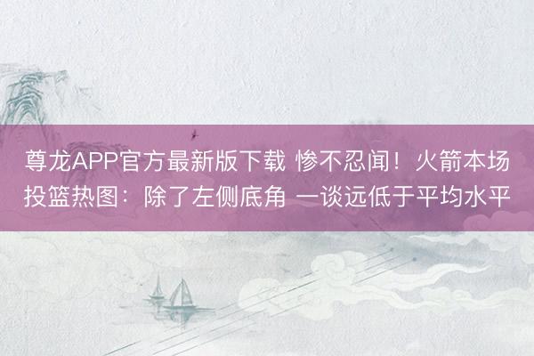 尊龙APP官方最新版下载 惨不忍闻！火箭本场投篮热图：除了左侧底角 一谈远低于平均水平