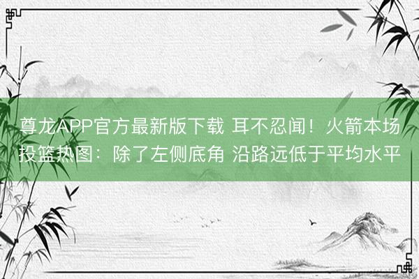 尊龙APP官方最新版下载 耳不忍闻！火箭本场投篮热图：除了左侧底角 沿路远低于平均水平
