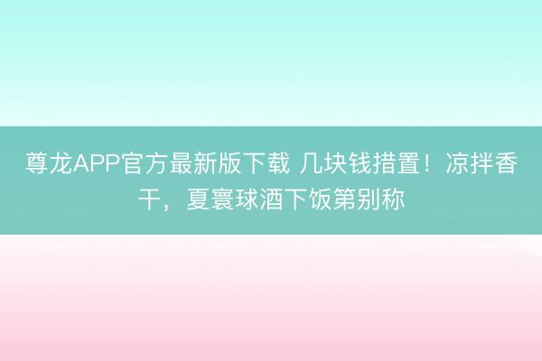 尊龙APP官方最新版下载 几块钱措置！凉拌香干，夏寰球酒下饭第别称