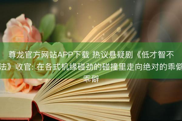 尊龙官方网站APP下载 热议悬疑剧《低才智不法》收官: 在各式机缘碰劲的碰撞里走向绝对的乖僻