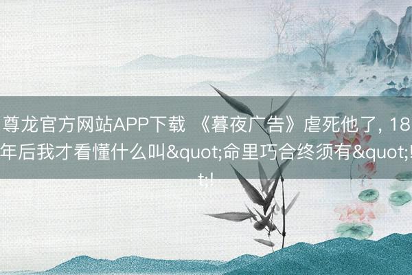 尊龙官方网站APP下载 《暮夜广告》虐死他了， 18年后我才看懂什么叫"命里巧合终须有"!