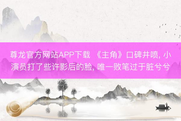 尊龙官方网站APP下载 《主角》口碑井喷， 小演员打了些许影后的脸， 唯一败笔过于脏兮兮