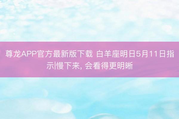 尊龙APP官方最新版下载 白羊座明日5月11日指示|慢下来， 会看得更明晰
