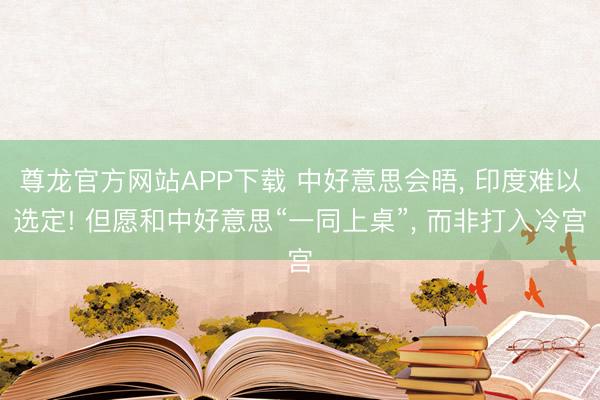 尊龙官方网站APP下载 中好意思会晤， 印度难以选定! 但愿和中好意思“一同上桌”， 而非打入冷宫
