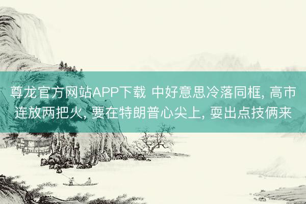 尊龙官方网站APP下载 中好意思冷落同框， 高市连放两把火， 要在特朗普心尖上， 耍出点技俩来