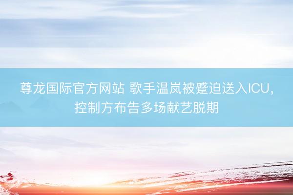 尊龙国际官方网站 歌手温岚被蹙迫送入ICU，控制方布告多场献艺脱期