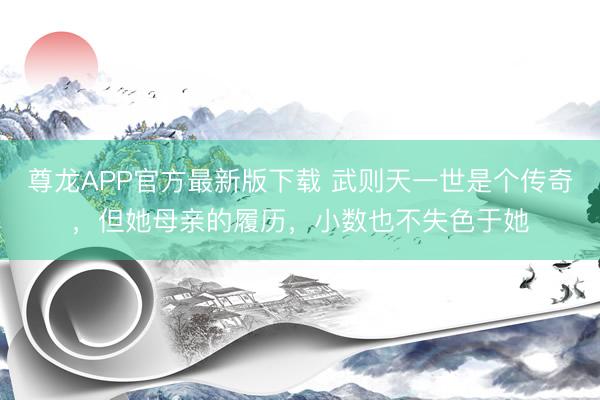 尊龙APP官方最新版下载 武则天一世是个传奇，但她母亲的履历，小数也不失色于她