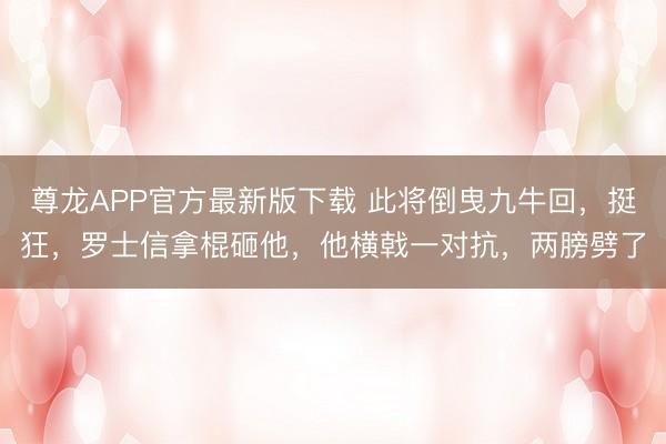 尊龙APP官方最新版下载 此将倒曳九牛回，挺狂，罗士信拿棍砸他，他横戟一对抗，两膀劈了