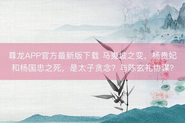 尊龙APP官方最新版下载 马嵬坡之变，杨贵妃和杨国忠之死，是太子贪念？与陈玄礼协谋？