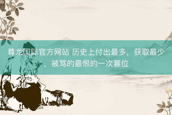 尊龙国际官方网站 历史上付出最多，获取最少，被骂的最恨的一次篡位
