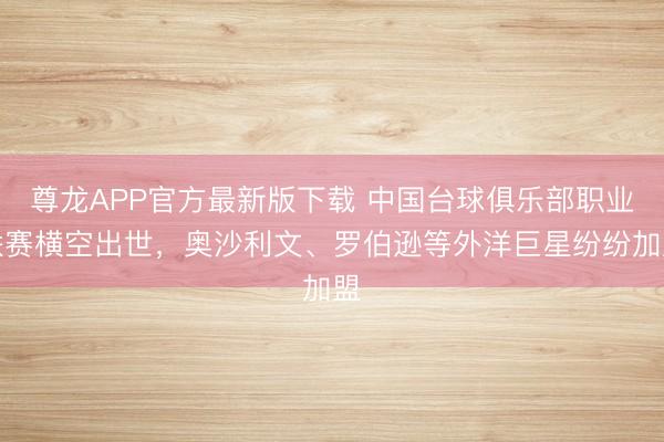 尊龙APP官方最新版下载 中国台球俱乐部职业联赛横空出世,奥沙利文、罗伯逊等外洋巨星纷纷加盟