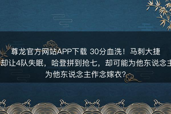 尊龙官方网站APP下载 30分血洗！马刺大捷晋级西决，却让4队失眠，哈登拼到抢七，却可能为他东说念主作念嫁衣？