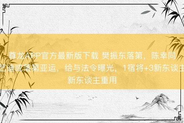 尊龙APP官方最新版下载 樊振东落第,陈幸同、王艺迪或落第亚运,给与法令曝光,1宿将+3新东谈主重用