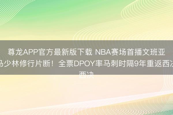 尊龙APP官方最新版下载 NBA赛场首播文班亚马少林修行片断！全票DPOY率马刺时隔9年重返西决