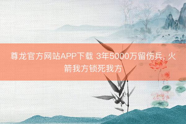 尊龙官方网站APP下载 3年5000万留伤兵， 火箭我方锁死我方