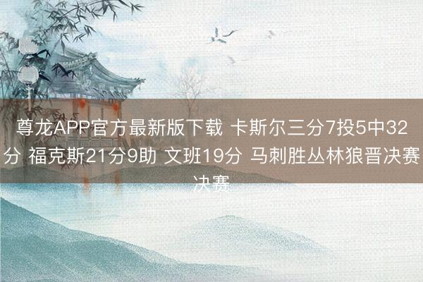 尊龙APP官方最新版下载 卡斯尔三分7投5中32分 福克斯21分9助 文班19分 马刺胜丛林狼晋决赛