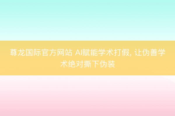 尊龙国际官方网站 AI赋能学术打假， 让伪善学术绝对撕下伪装