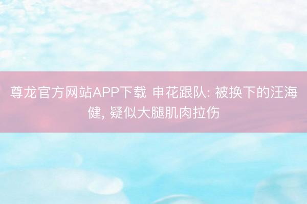 尊龙官方网站APP下载 申花跟队: 被换下的汪海健, 疑似大腿肌肉拉伤