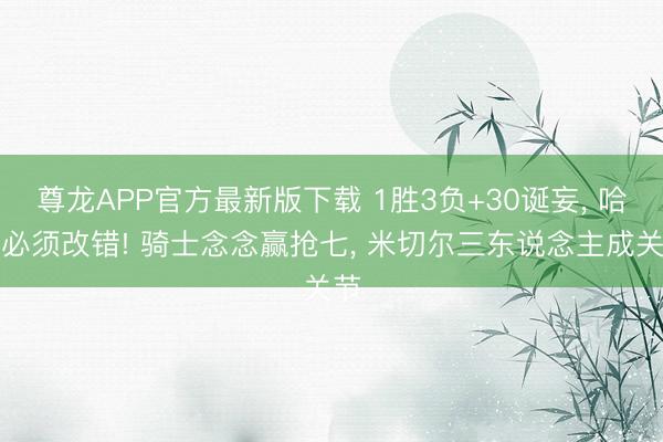 尊龙APP官方最新版下载 1胜3负+30诞妄， 哈登必须改错! 骑士念念赢抢七， 米切尔三东说念主成关节