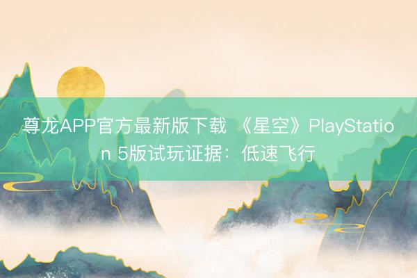 尊龙APP官方最新版下载 《星空》PlayStation 5版试玩证据：低速飞行