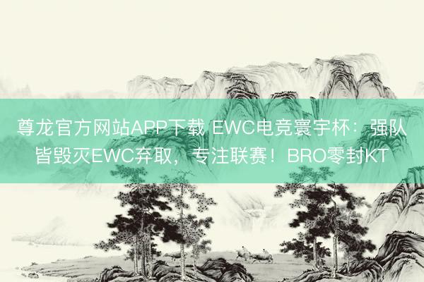 尊龙官方网站APP下载 EWC电竞寰宇杯：强队皆毁灭EWC弃取，专注联赛！BRO零封KT