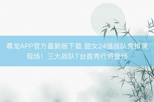 尊龙APP官方最新版下载 甜女24强战队秀排演现场!三大战队T台首秀行将登场
