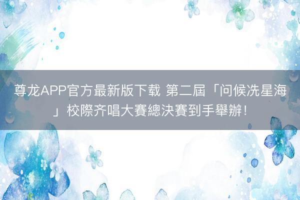 尊龙APP官方最新版下载 第二屆「问候冼星海」校際齐唱大賽總決賽到手舉辦！