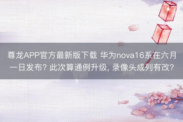 尊龙APP官方最新版下载 华为nova16系在六月一日发布? 此次算通例升级， 录像头成列有改?