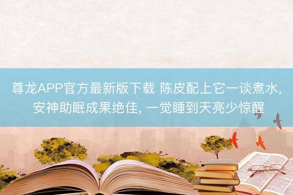 尊龙APP官方最新版下载 陈皮配上它一谈煮水， 安神助眠成果绝佳， 一觉睡到天亮少惊醒
