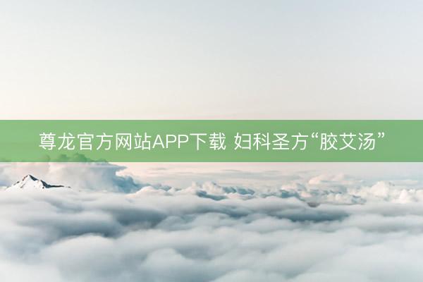 尊龙官方网站APP下载 妇科圣方“胶艾汤”