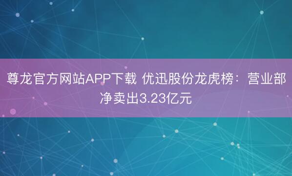 尊龙官方网站APP下载 优迅股份龙虎榜：营业部净卖出3.23亿元