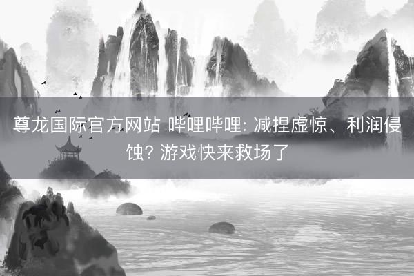 尊龙国际官方网站 哔哩哔哩: 减捏虚惊、利润侵蚀? 游戏快来救场了